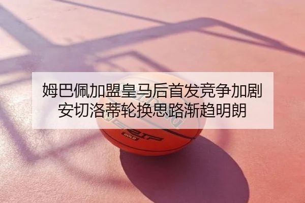 姆巴佩加盟皇马后首发竞争加剧 安切洛蒂轮换思路渐趋明朗
