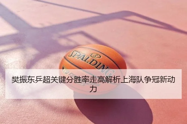 樊振东乒超关键分胜率走高解析上海队争冠新动力