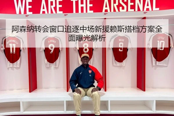 阿森纳转会窗口追逐中场新援赖斯搭档方案全面曝光解析