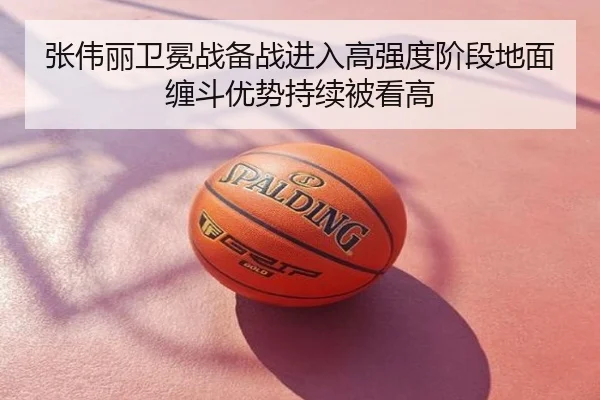 张伟丽卫冕战备战进入高强度阶段地面缠斗优势持续被看高