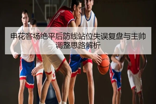 申花客场绝平后防线站位失误复盘与主帅调整思路解析