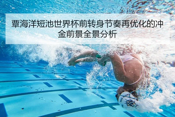 覃海洋短池世界杯前转身节奏再优化的冲金前景全景分析