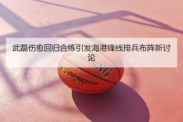 武磊伤愈回归合练引发海港锋线排兵布阵新讨论
