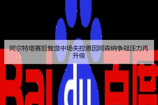 阿尔特塔赛后复盘中场失控原因阿森纳争冠压力再升级