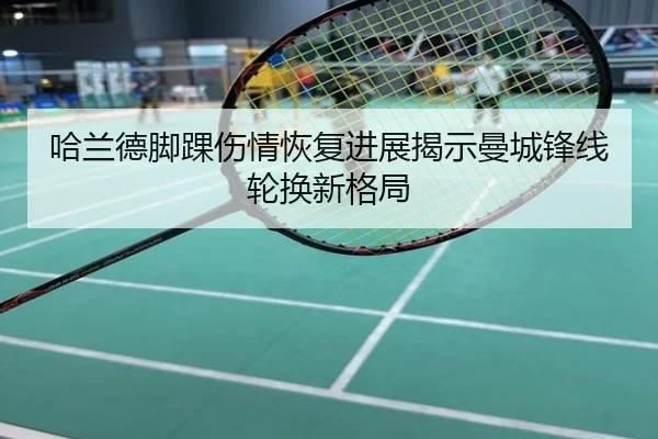 哈兰德脚踝伤情恢复进展揭示曼城锋线轮换新格局